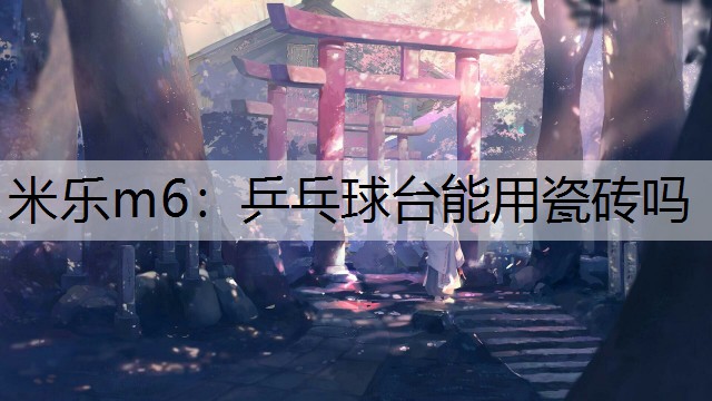 米乐m6：乒乓球台能用瓷砖吗