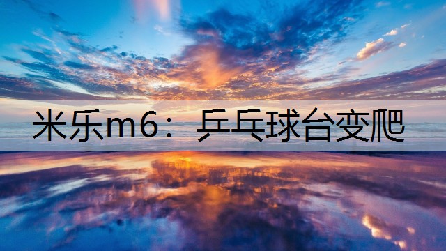 米乐m6：乒乓球台变爬