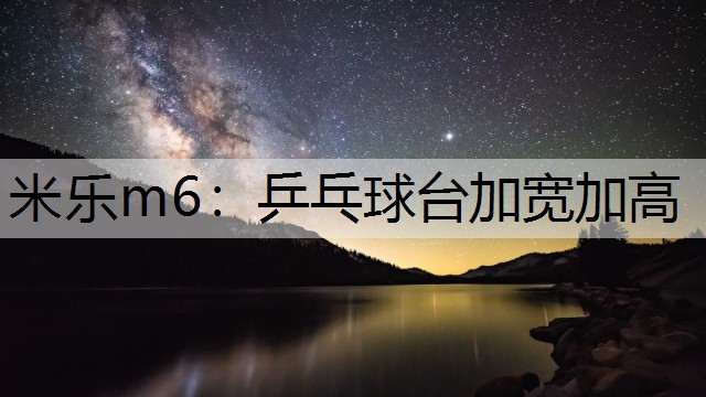 米乐m6：乒乓球台加宽加高