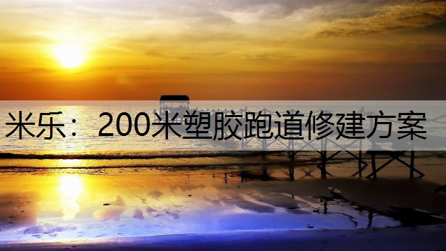 米乐：200米塑胶跑道修建方案