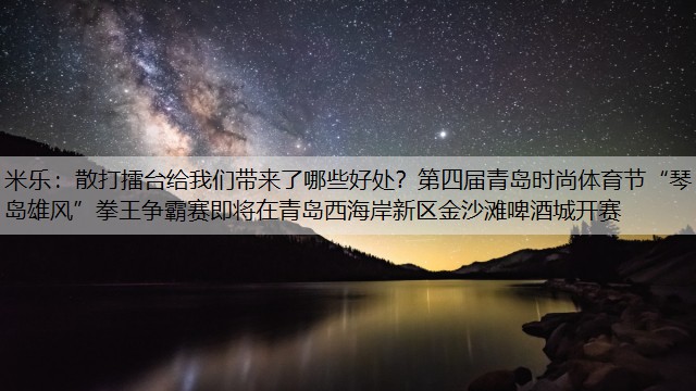 米乐：散打擂台给我们带来了哪些好处？第四届青岛时尚体育节“琴岛雄风”拳王争霸赛即将在青岛西海岸新区金沙滩啤酒城开赛