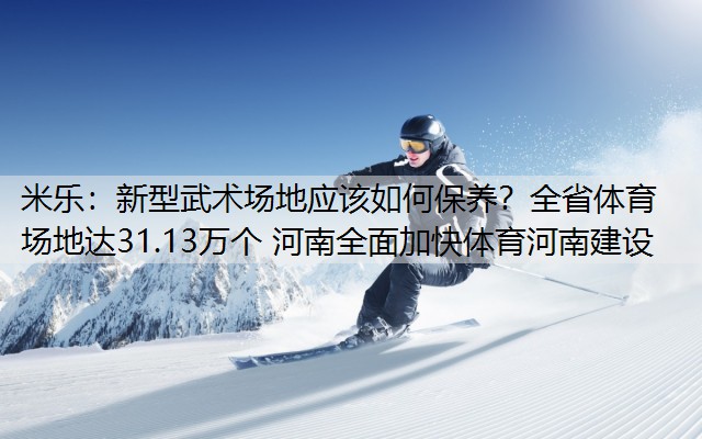 米乐：新型武术场地应该如何保养？全省体育场地达31.13万个 河南全面加快体育河南建设