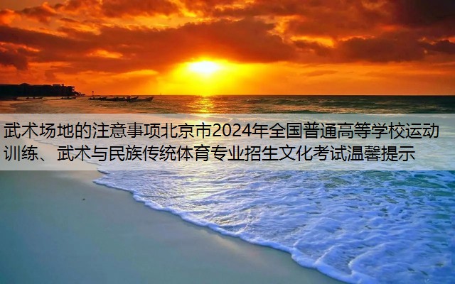 <strong>武术场地的注意事项北京市2024年全国普通高等学校运动训练、武术与民族传统体育专业招生文化考试温馨提示</strong>