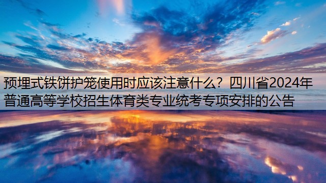 <strong>预埋式铁饼护笼使用时应该注意什么？四川省2024年普通高等学校招生体育类专业统考专项安排的公告</strong>