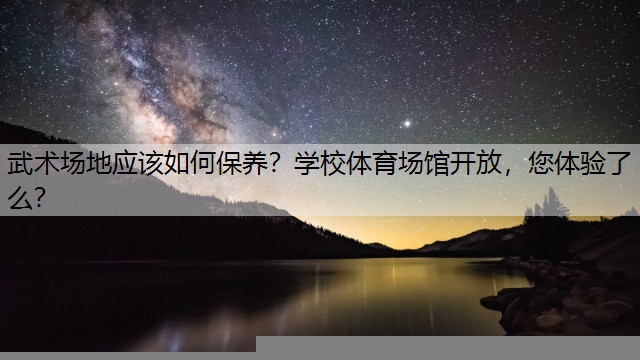 武术场地应该如何保养？学校体育场馆开放，您体验了么？