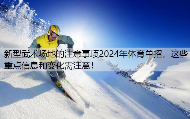 新型武术场地的注意事项2024年体育单招，这些重点信息和变化需注意！