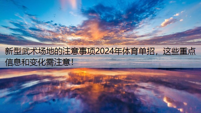 新型武术场地的注意事项2024年体育单招，这些重点信息和变化需注意！