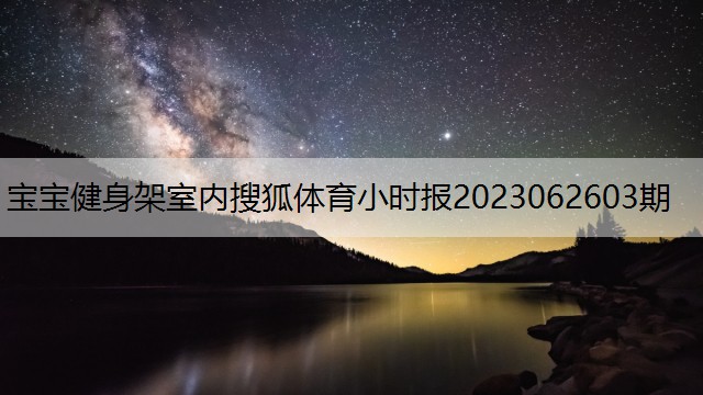 <strong>宝宝健身架室内搜狐体育小时报2023062603期</strong>