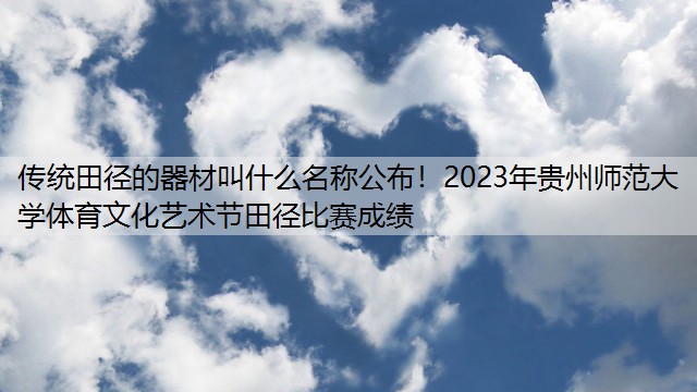 传统田径的器材叫什么名称公布！2023年贵州师范大学体育文化艺术节田径比赛成绩