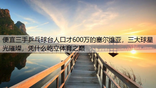 <strong>便宜三手乒乓球台人口才600万的塞尔维亚，三大球星光璀璨，凭什么屹立体育之巅</strong>