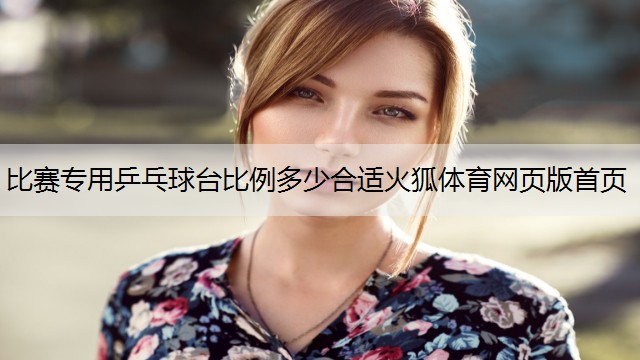 <strong>比赛专用乒乓球台比例多少合适火狐体育网页版首页</strong>