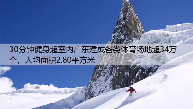 <strong>30分钟健身超室内广东建成各类体育场地超34万个，人均面积2.80平方米</strong>