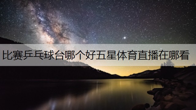 <strong>比赛乒乓球台哪个好五星体育直播在哪看</strong>