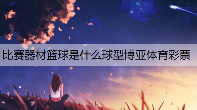 <strong>比赛器材篮球是什么球型博亚体育彩票</strong>