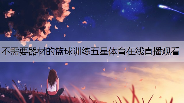 <strong>不需要器材的篮球训练五星体育在线直播观看</strong>