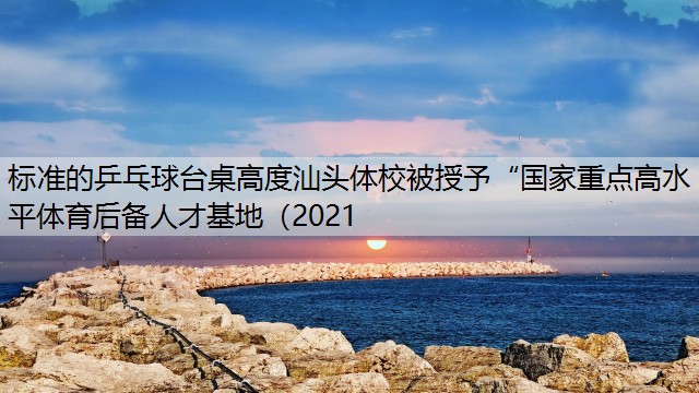 标准的乒乓球台桌高度汕头体校被授予“国家重点高水平体育后备人才基地（2021