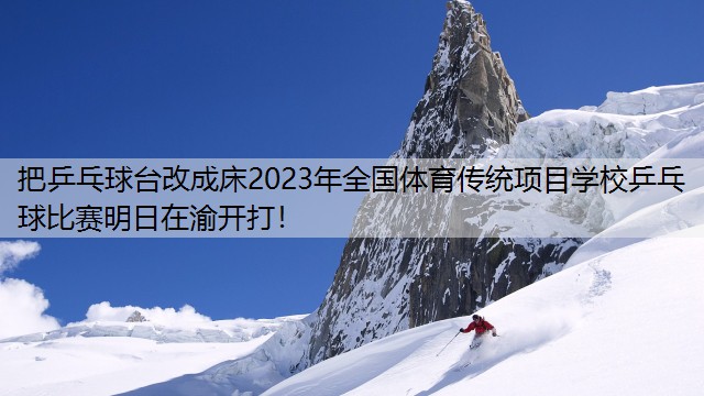 <strong>把乒乓球台改成床2023年全国体育传统项目学校乒乓球比赛明日在渝开打！</strong>