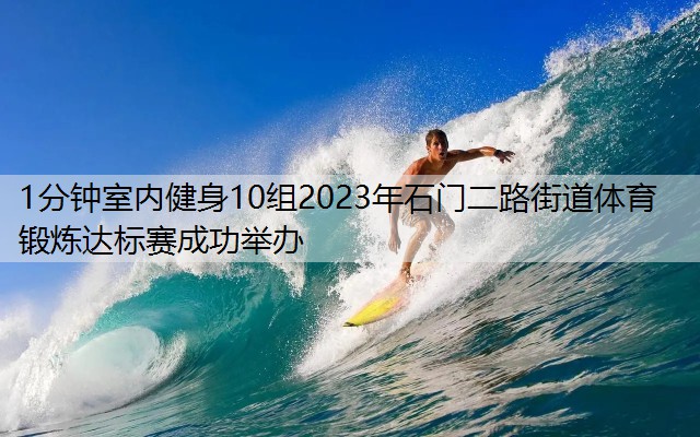 <strong>1分钟室内健身10组2023年石门二路街道体育锻炼达标赛成功举办</strong>