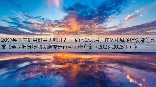 20分钟室内健身健身去哪儿？国家体育总局、住房和城乡建设部等印发《全民健身场地设施提升行动工作方案（2023-2025年）》