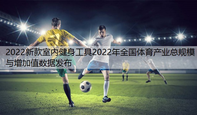 2022新款室内健身工具2022年全国体育产业总规模与增加值数据发布