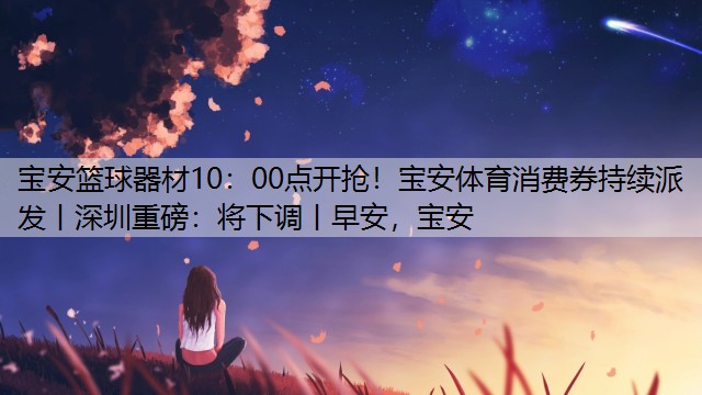 <strong>宝安篮球器材10：00点开抢！宝安体育消费券持续派发丨深圳重磅：将下调丨早安，宝安</strong>