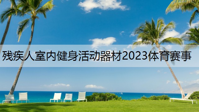 残疾人室内健身活动器材2023体育赛事