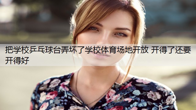 <strong>把学校乒乓球台弄坏了学校体育场地开放 开得了还要开得好</strong>