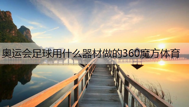 <strong>奥运会足球用什么器材做的360魔方体育</strong>