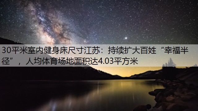 30平米室内健身床尺寸江苏：持续扩大百姓“幸福半径”，人均体育场地面积达4.03平方米