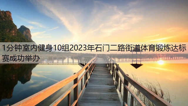 1分钟室内健身10组2023年石门二路街道体育锻炼达标赛成功举办