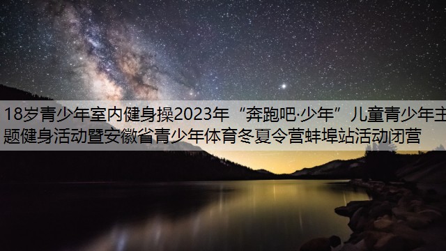 <strong>18岁青少年室内健身操2023年“奔跑吧·少年”儿童青少年主题健身活动暨安徽省青少年体育冬夏令营蚌埠站活动闭营</strong>