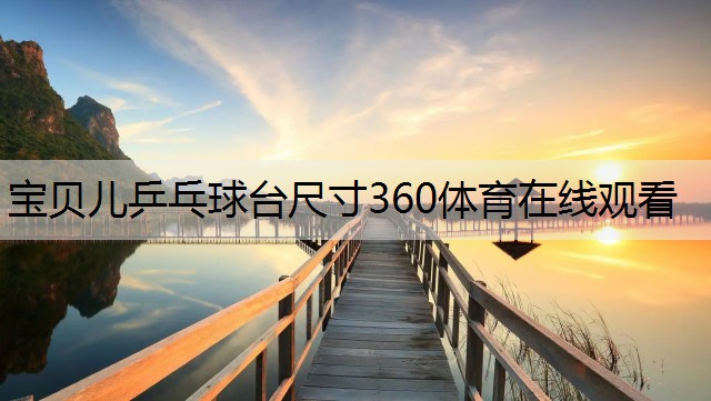 <strong>宝贝儿乒乓球台尺寸360体育在线观看</strong>