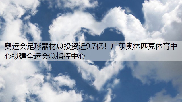 奥运会足球器材总投资近9.7亿！广东奥林匹克体育中心拟建全运会总指挥中心