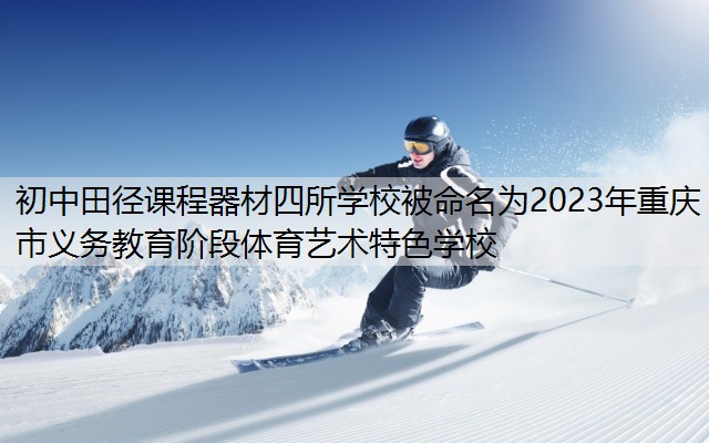 <strong>初中田径课程器材四所学校被命名为2023年重庆市义务教育阶段体育艺术特色学校</strong>