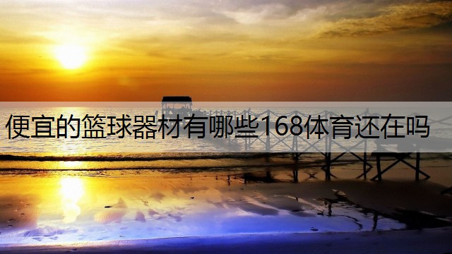 <strong>便宜的篮球器材有哪些168体育还在吗</strong>