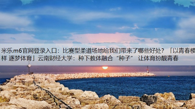 比赛型柔道场地给我们带来了哪些好处？「以青春模样 逐梦体育」云南财经大学：种下教体融合“种子” 让体育扮靓青春