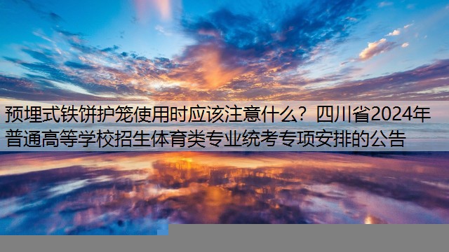 预埋式铁饼护笼使用时应该注意什么？四川省2024年普通高等学校招生体育类专业统考专项安排的公告