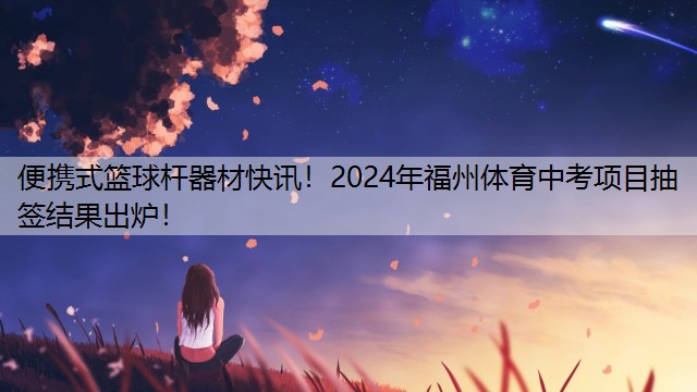 便携式篮球杆器材快讯！2024年福州体育中考项目抽签结果出炉！