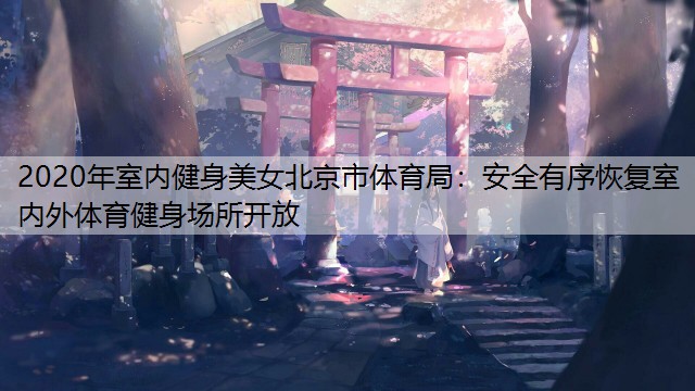 2020年室内健身美女北京市体育局：安全有序恢复室内外体育健身场所开放