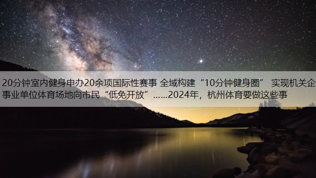 20分钟室内健身申办20余项国际性赛事 全域构建“10分钟健身圈” 实现机关企事业单位体育场地向市民“低免开放”……2024年，杭州体育要做这些事