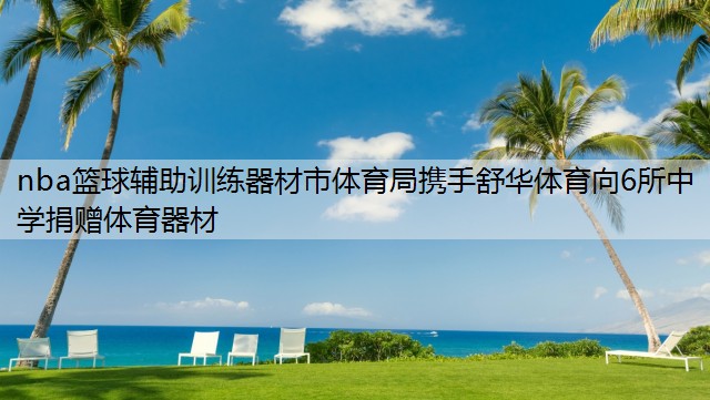 nba篮球辅助训练器材市体育局携手舒华体育向6所中学捐赠体育器材