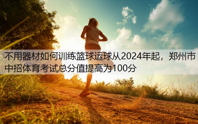 不用器材如何训练篮球运球从2024年起，郑州市中招体育考试总分值提高为100分