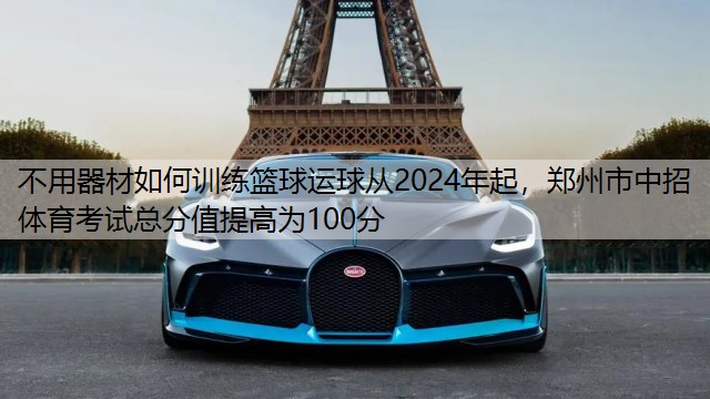 不用器材如何训练篮球运球从2024年起，郑州市中招体育考试总分值提高为100分