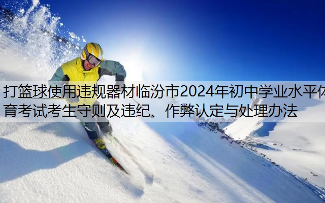 打篮球使用违规器材临汾市2024年初中学业水平体育考试考生守则及违纪、作弊认定与处理办法