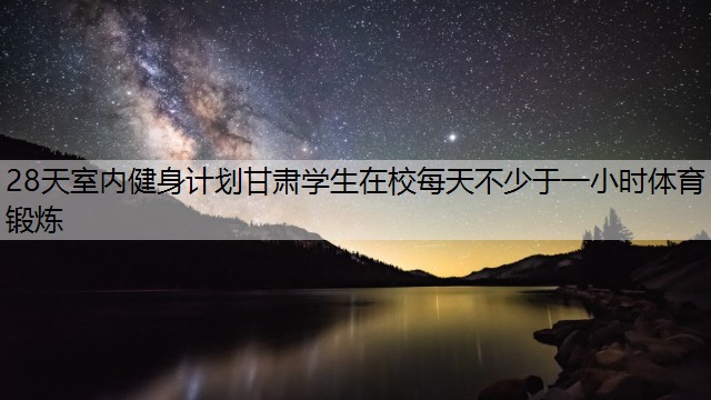 28天室内健身计划甘肃学生在校每天不少于一小时体育锻炼