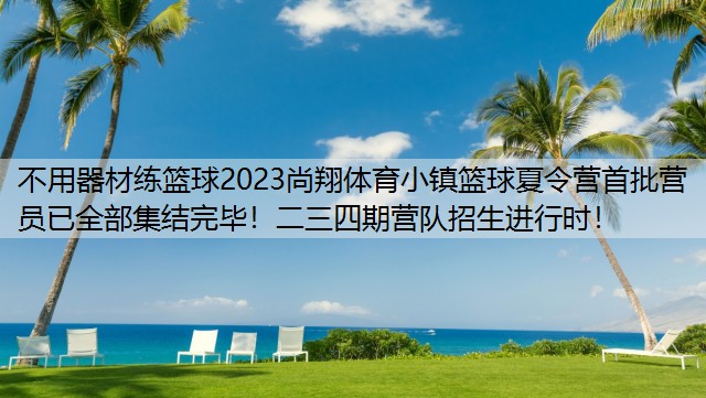 不用器材练篮球2023尚翔体育小镇篮球夏令营首批营员已全部集结完毕！二三四期营队招生进行时！