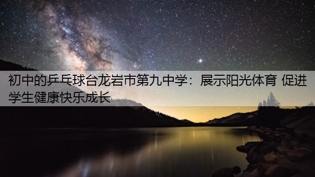 初中的乒乓球台龙岩市第九中学：展示阳光体育 促进学生健康快乐成长