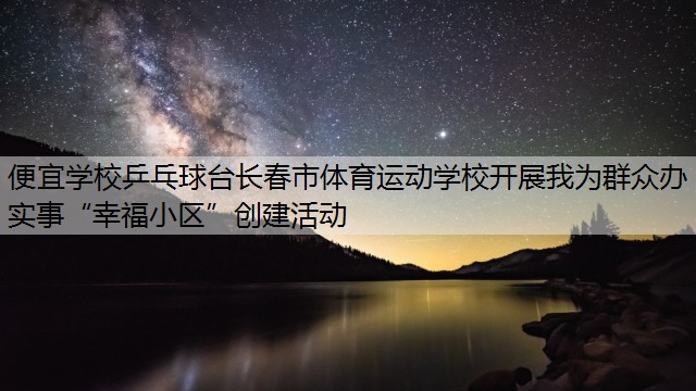 便宜学校乒乓球台长春市体育运动学校开展我为群众办实事“幸福小区”创建活动